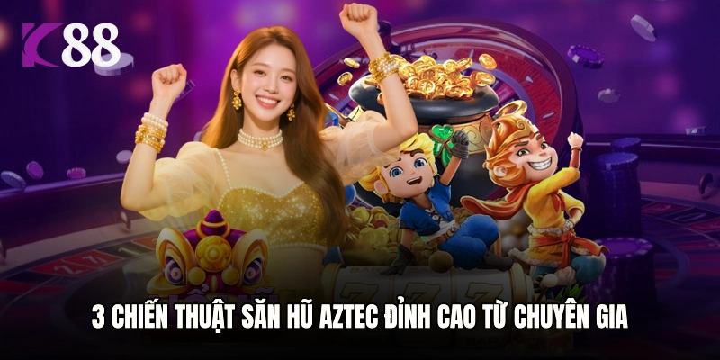 3 chiến thuật săn Kho Báu Aztec đỉnh cao từ chuyên gia K88
