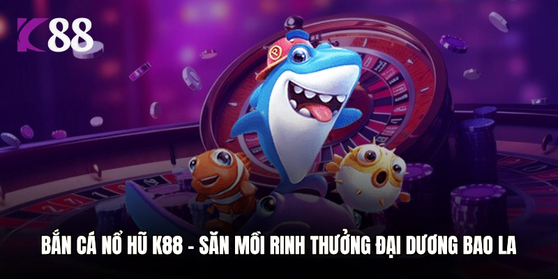 Bắn Cá Nổ Hũ K88 - Săn Mồi Rinh Thưởng Đại Dương Bao La