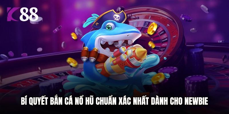 Bí quyết bắn cá nổ hũ chuẩn xác nhất dành cho newbie