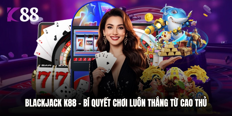 Blackjack K88 – Bí Quyết Chơi Luôn Thắng Từ Cao Thủ