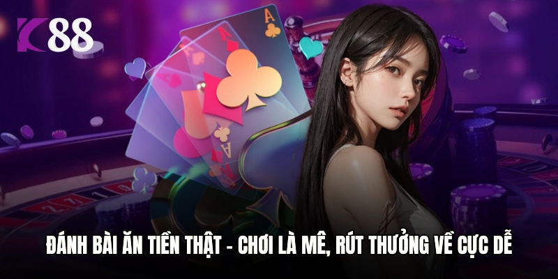 Đánh Bài Ăn Tiền Thật - Chơi Là Mê, Rút Thưởng Về Cực Dễ