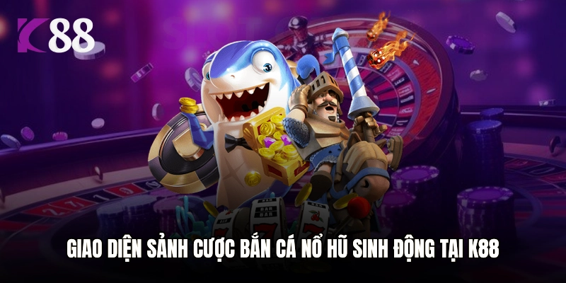 Giao diện sảnh cược bắn cá nổ hũ sinh động tại K88