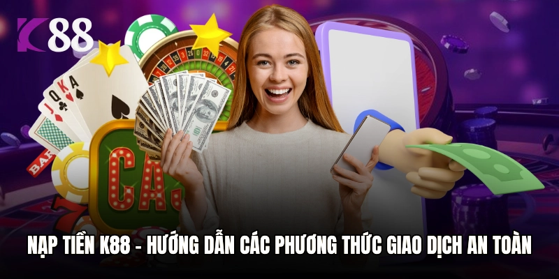 Nạp Tiền K88 - Hướng Dẫn Các Phương Thức Giao Dịch An Toàn