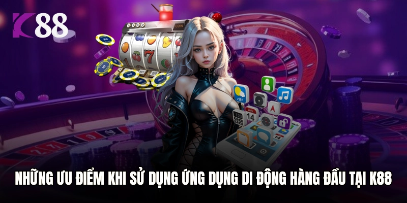 Những ưu điểm khi sử dụng ứng dụng di động hàng đầu tại K88
