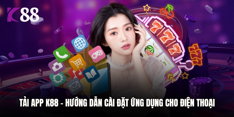 Tải App K88 - Hướng Dẫn Cài Đặt Ứng Dụng Cho Điện Thoại