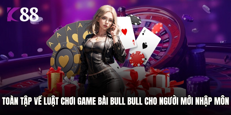 Toàn tập về luật chơi game bài Bull Bull cho người mới nhập môn